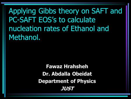 Applying Gibbs theory on SAFT and PC-SAFT EOS’s to calculate nucleation rates of Ethanol and Methanol. Fawaz Hrahsheh Dr. Abdalla Obeidat Department of.