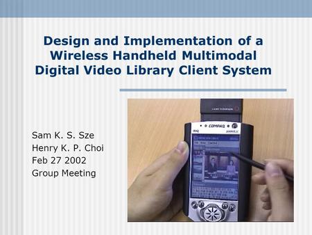 Design and Implementation of a Wireless Handheld Multimodal Digital Video Library Client System Sam K. S. Sze Henry K. P. Choi Feb 27 2002 Group Meeting.