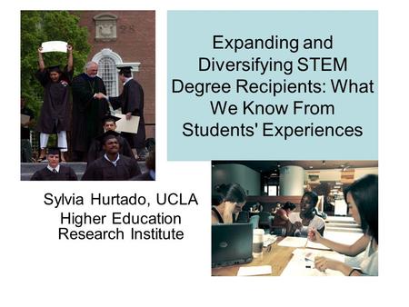 Expanding and Diversifying STEM Degree Recipients: What We Know From Students' Experiences Sylvia Hurtado, UCLA Higher Education Research Institute.