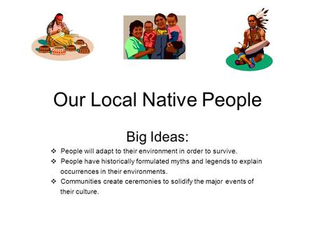 Our Local Native People Big Ideas:  People will adapt to their environment in order to survive.  People have historically formulated myths and legends.