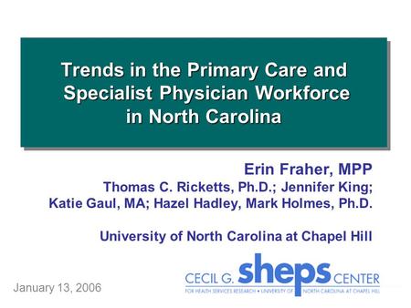 Trends in the Primary Care and Specialist Physician Workforce in North Carolina January 13, 2006 Erin Fraher, MPP Thomas C. Ricketts, Ph.D.; Jennifer King;
