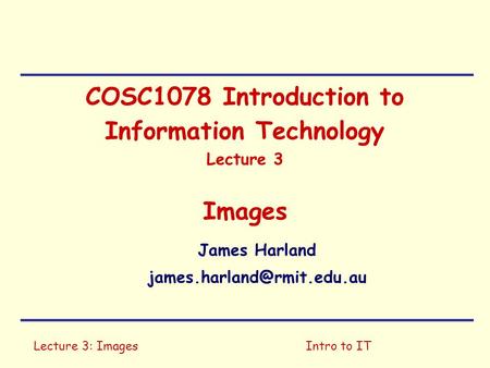 Lecture 3: ImagesIntro to IT COSC1078 Introduction to Information Technology Lecture 3 Images James Harland