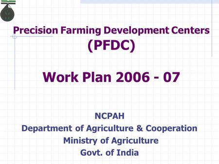 Precision Farming Development Centers (PFDC) Work Plan 2006 - 07 NCPAH Department of Agriculture & Cooperation Ministry of Agriculture Govt. of India.