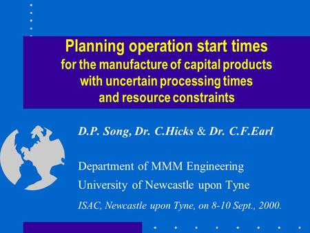 Planning operation start times for the manufacture of capital products with uncertain processing times and resource constraints D.P. Song, Dr. C.Hicks.