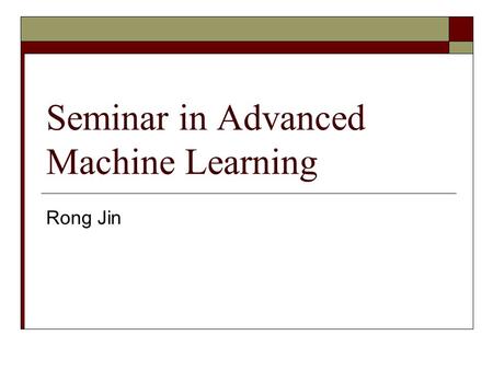 Seminar in Advanced Machine Learning Rong Jin. Course Description  Introduction to the state-of-the-art techniques in machine learning  Focus of this.
