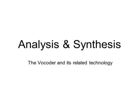 Analysis & Synthesis The Vocoder and its related technology.