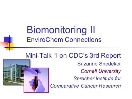 Biomonitoring II EnviroChem Connections Mini-Talk 1 on CDC’s 3rd Report Suzanne Snedeker Cornell University Sprecher Institute for Comparative Cancer Research.