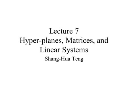 Lecture 7 Hyper-planes, Matrices, and Linear Systems Shang-Hua Teng.