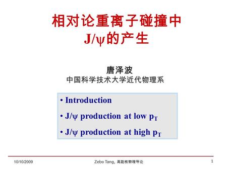 Zebo Tang, 高能核物理导论 1 10/10/2009 唐泽波 中国科学技术大学近代物理系 相对论重离子碰撞中 J/  的产生 Introduction J/  production at low p T J/  production at high p T.