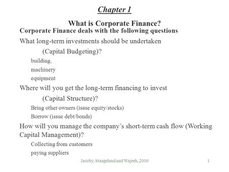 Jacoby, Stangeland and Wajeeh, 20001 What is Corporate Finance? Corporate Finance deals with the following questions What long-term investments should.