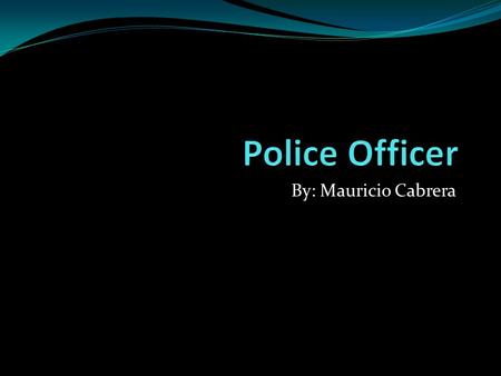 By: Mauricio Cabrera.  Start at:  Patrol Man  Experienced Police Officer  Sergeant  Lieutenant  Captain.