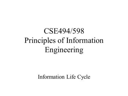 CSE494/598 Principles of Information Engineering Information Life Cycle.