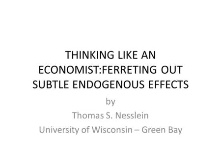 THINKING LIKE AN ECONOMIST:FERRETING OUT SUBTLE ENDOGENOUS EFFECTS by Thomas S. Nesslein University of Wisconsin – Green Bay.