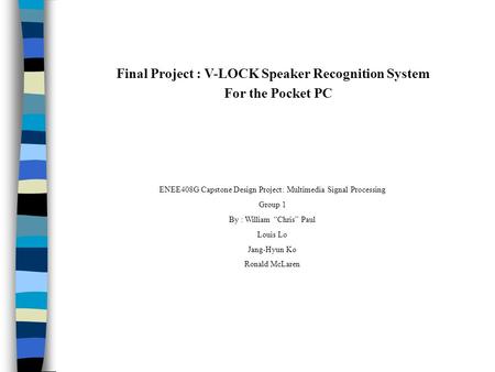 ENEE408G Capstone Design Project: Multimedia Signal Processing Group 1 By : William “Chris” Paul Louis Lo Jang-Hyun Ko Ronald McLaren Final Project : V-LOCK.