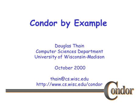 Douglas Thain Computer Sciences Department University of Wisconsin-Madison October 2000  Condor by Example.