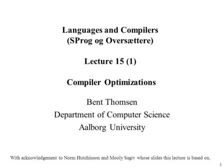 1 Languages and Compilers (SProg og Oversættere) Lecture 15 (1) Compiler Optimizations Bent Thomsen Department of Computer Science Aalborg University With.