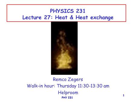 PHY 231 1 PHYSICS 231 Lecture 27: Heat & Heat exchange Remco Zegers Walk-in hour: Thursday 11:30-13:30 am Helproom.