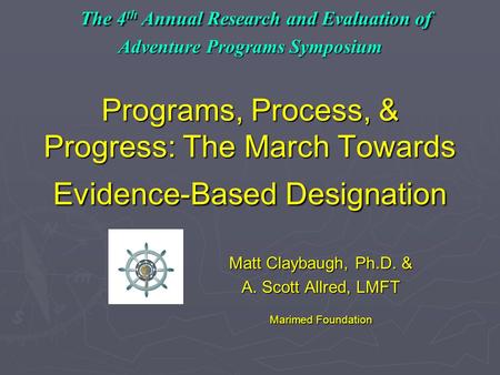 The 4 th Annual Research and Evaluation of Adventure Programs Symposium Programs, Process, & Progress: The March Towards Evidence-Based Designation The.