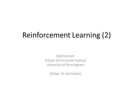 Reinforcement Learning (2) Bob Durrant School of Computer Science University of Birmingham (Slides: Dr Ata Kabán)