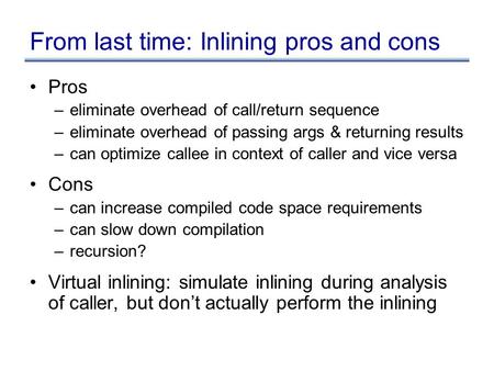 From last time: Inlining pros and cons Pros –eliminate overhead of call/return sequence –eliminate overhead of passing args & returning results –can optimize.