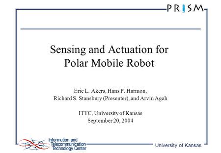 University of Kansas Sensing and Actuation for Polar Mobile Robot Eric L. Akers, Hans P. Harmon, Richard S. Stansbury (Presenter), and Arvin Agah ITTC,