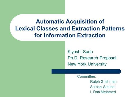 Automatic Acquisition of Lexical Classes and Extraction Patterns for Information Extraction Kiyoshi Sudo Ph.D. Research Proposal New York University Committee: