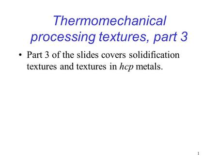 1 Thermomechanical processing textures, part 3 Part 3 of the slides covers solidification textures and textures in hcp metals.