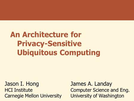 An Architecture for Privacy-Sensitive Ubiquitous Computing Jason I. Hong HCI Institute Carnegie Mellon University James A. Landay Computer Science and.