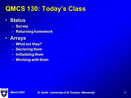 March 2005 1R. Smith - University of St Thomas - Minnesota QMCS 130: Today’s Class StatusStatus –Survey –Returning homework ArraysArrays –What are they?