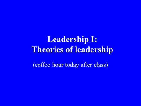 Leadership I: Theories of leadership (coffee hour today after class)