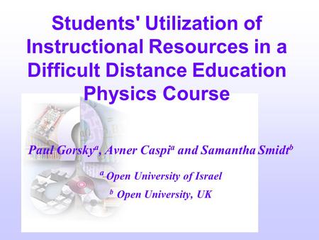 Paul Gorsky a, Avner Caspi a and Samantha Smidt b a Open University of Israel b Open University, UK Students' Utilization of Instructional Resources in.