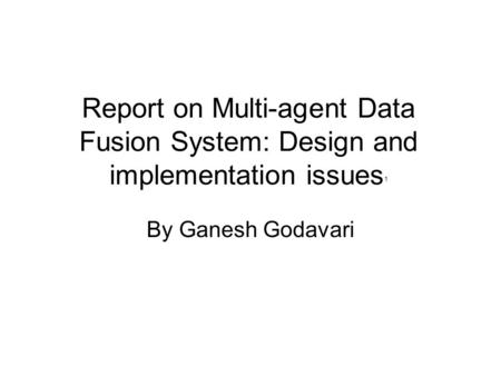 Report on Multi-agent Data Fusion System: Design and implementation issues 1 By Ganesh Godavari.