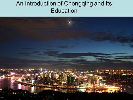 An Introduction of Chongqing and Its Education. Information of Chongqing 3,000 years of history Well known historic and cultural city Capital of China.