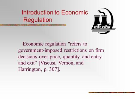 Introduction to Economic Regulation Economic regulation refers to government-imposed restrictions on firm decisions over price, quantity, and entry and.