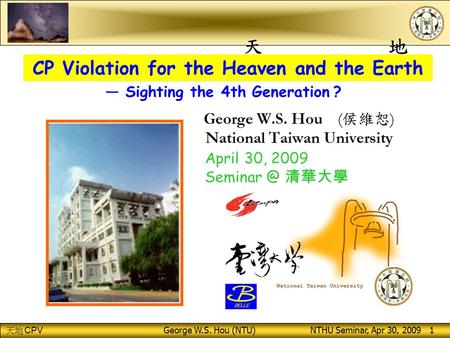 CPV George W.S. Hou (NTU) NTHU Seminar, Apr 30, 2009 1 CP Violation for the Heaven and the Earth April 30, 2009 清華大學 — Sighting the 4th Generation.