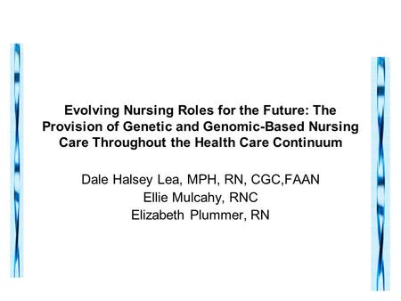 Evolving Nursing Roles for the Future: The Provision of Genetic and Genomic-Based Nursing Care Throughout the Health Care Continuum Dale Halsey Lea, MPH,