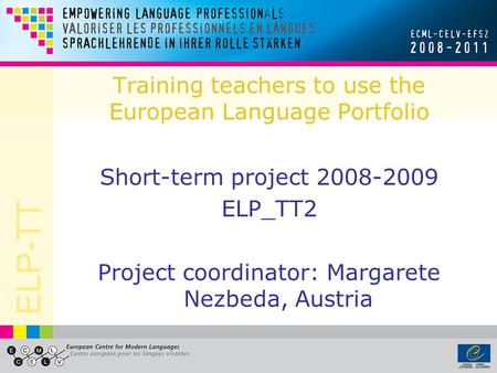 ELP-TT Training teachers to use the European Language Portfolio Short-term project 2008-2009 ELP_TT2 Project coordinator: Margarete Nezbeda, Austria.