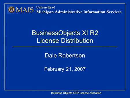 Business Objects XIR2 License Allocation University of Michigan Administrative Information Services BusinessObjects XI R2 License Distribution Dale Robertson.