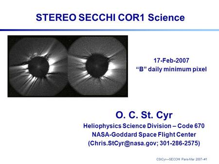 CStCyr—SECCHI Paris-Mar 2007--#1 STEREO SECCHI COR1 Science O. C. St. Cyr Heliophysics Science Division – Code 670 NASA-Goddard Space Flight Center