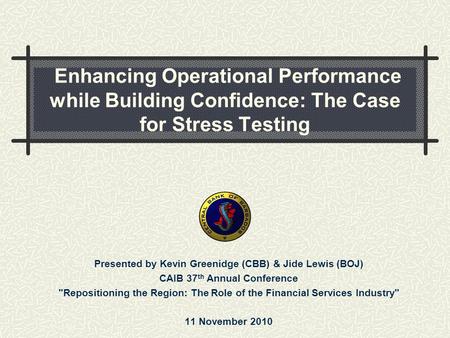 Enhancing Operational Performance while Building Confidence: The Case for Stress Testing Presented by Kevin Greenidge (CBB) & Jide Lewis (BOJ) CAIB 37.