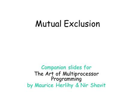Mutual Exclusion Companion slides for The Art of Multiprocessor Programming by Maurice Herlihy & Nir Shavit.
