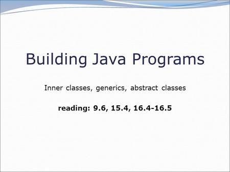 Building Java Programs Inner classes, generics, abstract classes reading: 9.6, 15.4, 16.4-16.5.