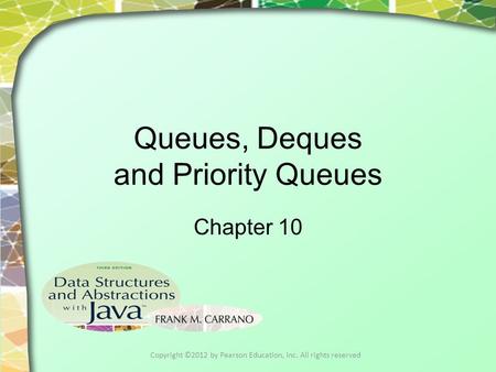 Queues, Deques and Priority Queues Chapter 10 Copyright ©2012 by Pearson Education, Inc. All rights reserved.