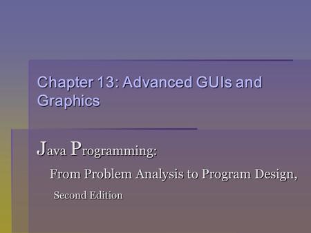 Chapter 13: Advanced GUIs and Graphics J ava P rogramming: From Problem Analysis to Program Design, From Problem Analysis to Program Design, Second Edition.