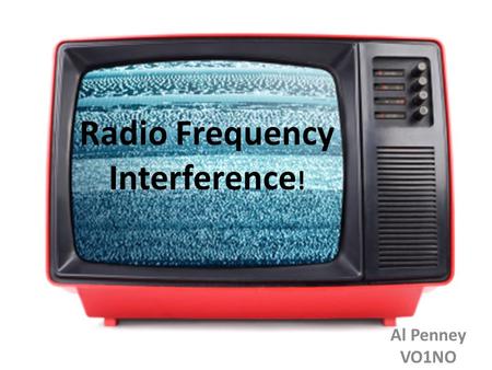 Radio Frequency Interference ! Al Penney VO1NO. RFI and EMI Radio Frequency Interference (RFI) – Interference to a receiver caused by actual signals,