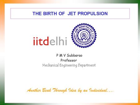 THE BIRTH OF JET PROPULSION P M V Subbarao Professor Mechanical Engineering Department Another Beak Through Idea by an Individual….