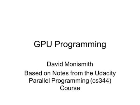 GPU Programming David Monismith Based on Notes from the Udacity Parallel Programming (cs344) Course.