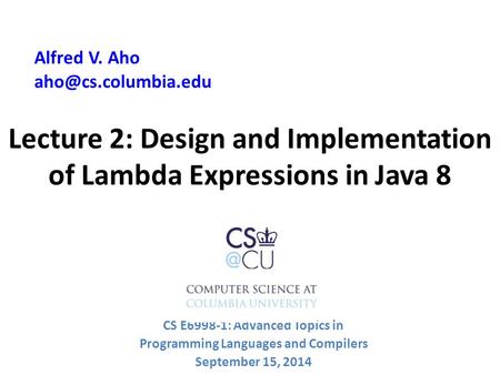 Lecture 2: Design and Implementation of Lambda Expressions in Java 8 Alfred V. Aho CS E6998-1: Advanced Topics in Programming Languages.