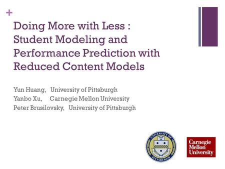 + Doing More with Less : Student Modeling and Performance Prediction with Reduced Content Models Yun Huang, University of Pittsburgh Yanbo Xu, Carnegie.