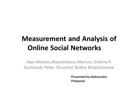 Measurement and Analysis of Online Social Networks Alan Mislove,Massimiliano Marcon, Krishna P. Gummadi, Peter Druschel, Bobby Bhattacharjee Presented.